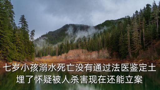 七歲小孩溺水死亡沒有通過法醫鑒定土埋了懷疑被人殺害現在還能立案