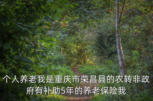重慶市榮昌區豬瘟消息，個人養老我是重慶市榮昌縣的農轉非政府有補助5年的養老保險我