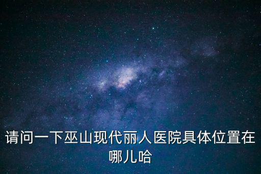 請問一下巫山現代麗人醫院具體位置在哪兒哈