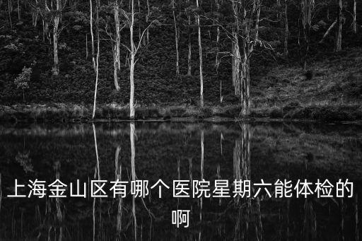 上海金山區(qū)有哪個醫(yī)院星期六能體檢的啊
