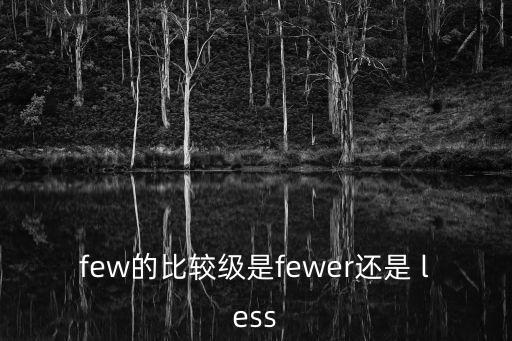 few的比較級是fewer還是 less