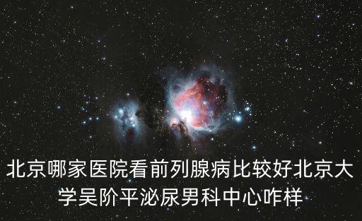 北京前列腺炎哪家醫院看比較好，北京看男科前列腺炎哪家好