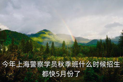 今年上海警察學(xué)員秋季班什么時候招生都快5月份了