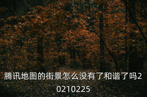 騰訊地圖的街景怎么沒有了和諧了嗎20210225