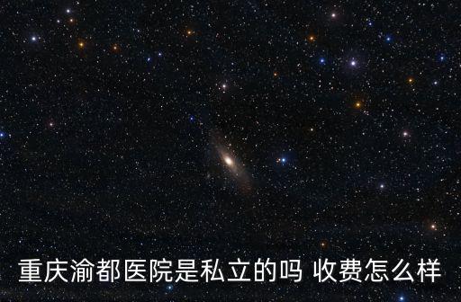 重慶渝都醫院是私立的嗎 收費怎么樣