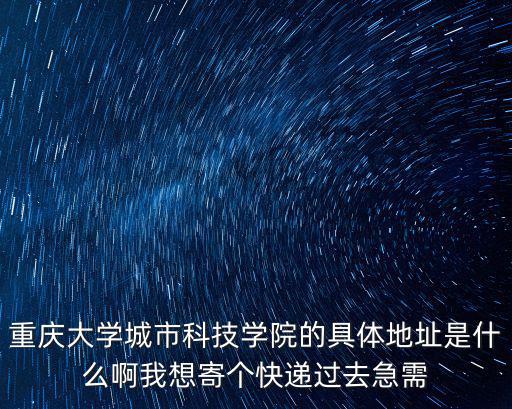 重慶大學城市科技學院的具體地址是什么啊我想寄個快遞過去急需