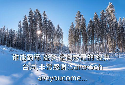 誰能翻譯 盜夢 空間末尾的 經典 臺詞,非常感謝:Saito:Sohaveyoucome...
