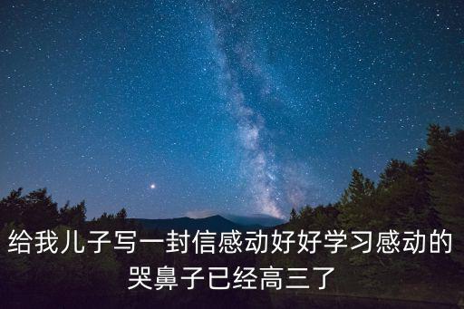 給我兒子寫一封信感動好好學習感動的哭鼻子已經高三了