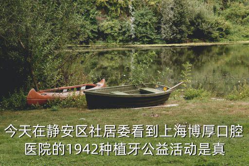 今天在靜安區社居委看到上海博厚口腔醫院的1942種植牙公益活動是真