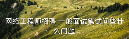 網絡工程師招聘 一般面試筆試問些什么問題
