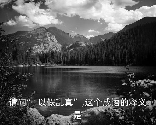 請問” 以假亂真”,這個成語的釋義是