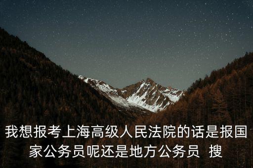我想報考上海高級人民法院的話是報國家公務員呢還是地方公務員  搜