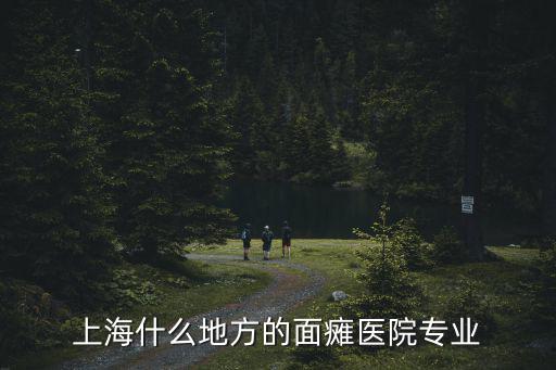 上海專門看面癱的醫院，上海什么地方的面癱醫院專業