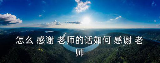 怎么 感謝 老師的話如何 感謝 老師