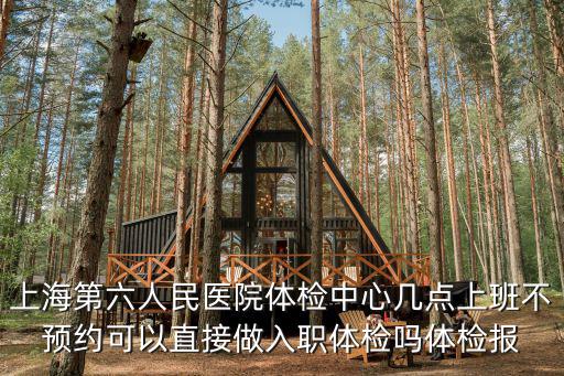 上海第六人民醫(yī)院體檢中心幾點上班不預(yù)約可以直接做入職體檢嗎體檢報