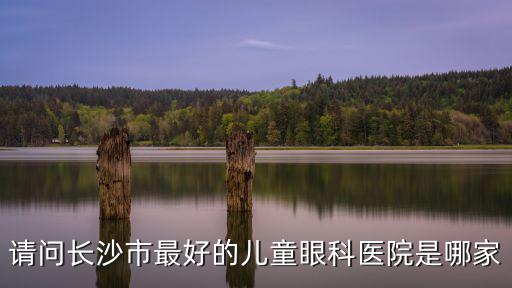 請(qǐng)問(wèn)長(zhǎng)沙市最好的兒童眼科醫(yī)院是哪家