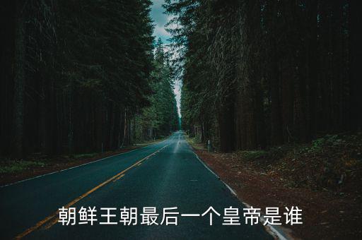 朝鮮王朝最后一個皇帝是誰