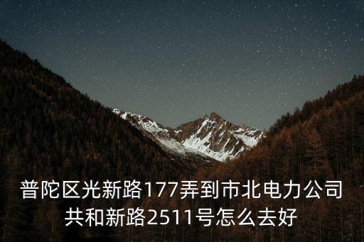 普陀區光新路177弄到市北電力公司共和新路2511號怎么去好