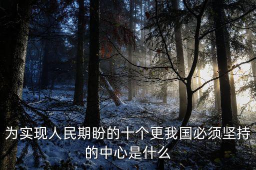 為實(shí)現(xiàn)人民期盼的十個(gè)更我國(guó)必須堅(jiān)持的中心是什么