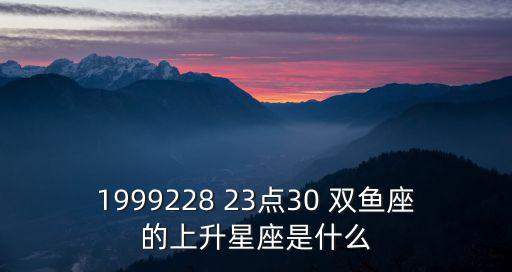 1999228 23點30 雙魚座的上升星座是什么