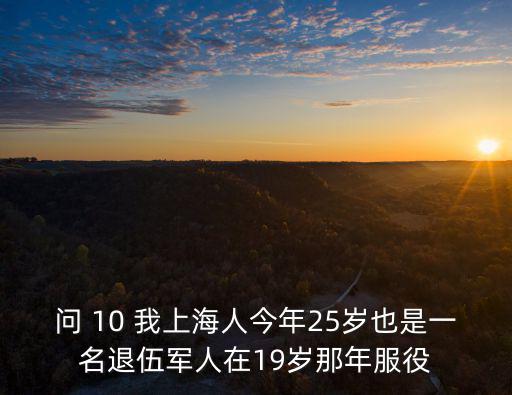 問 10 我上海人今年25歲也是一名退伍軍人在19歲那年服役