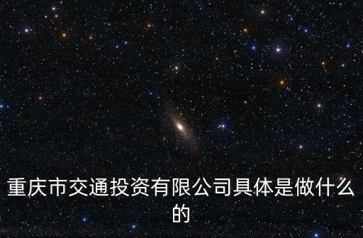 重慶市交通投資有限公司具體是做什么的