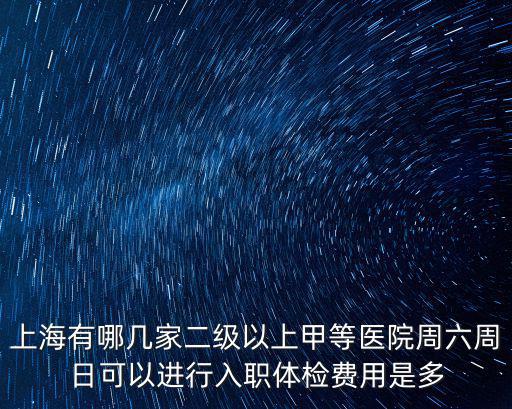 上海有哪幾家二級以上甲等醫院周六周日可以進行入職體檢費用是多
