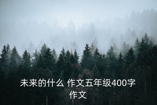  未來的什么 作文五年級400字 作文