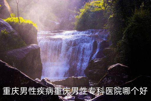 重慶男性疾病重慶男性專科醫(yī)院哪個好