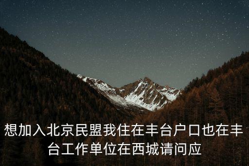想加入北京民盟我住在豐臺戶口也在豐臺工作單位在西城請問應