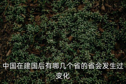 中國在建國后有哪幾個省的省會發(fā)生過變化