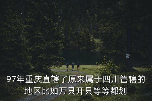 97年重慶直轄了原來屬于四川管轄的地區比如萬縣開縣等等都劃