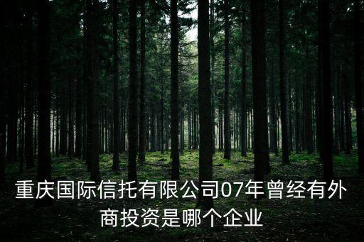 重慶國際信托有限公司07年曾經有外商投資是哪個企業
