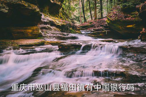 重慶市巫山縣福田鎮(zhèn)有中國銀行嗎