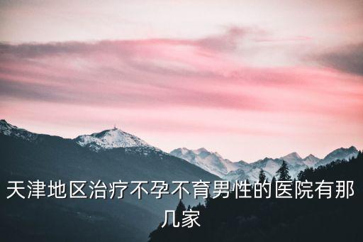 天津地區治療不孕不育男性的醫院有那幾家
