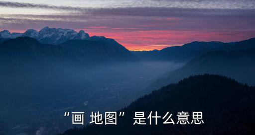“畫 地圖”是什么意思