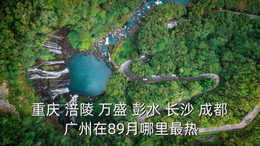 重慶 涪陵 萬(wàn)盛 彭水 長(zhǎng)沙 成都 廣州在89月哪里最熱