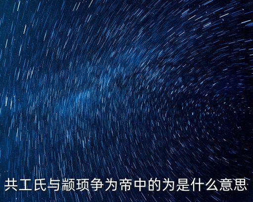 共工氏與顓頊爭為帝中的為是什么意思