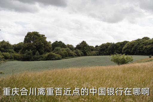 重慶合川離重百近點的中國銀行在哪啊