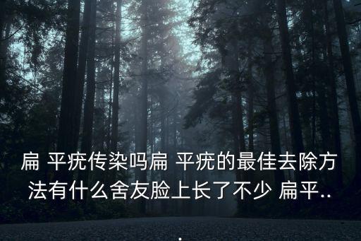 扁 平疣傳染嗎扁 平疣的最佳去除方法有什么舍友臉上長了不少 扁平...