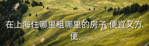 在上海住哪里租哪里的房子 便宜又方便