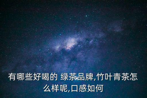 有哪些好喝的 綠茶品牌,竹葉青茶怎么樣呢,口感如何
