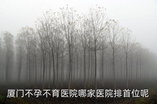 正規不孕不育醫院排名廈門，廈門哪家醫院治療不孕不育口碑好