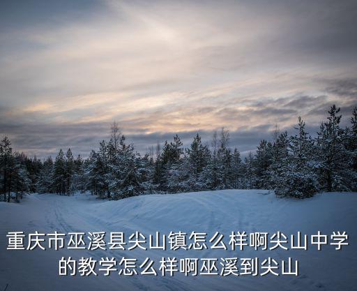 重慶市巫溪縣尖山鎮怎么樣啊尖山中學的教學怎么樣啊巫溪到尖山
