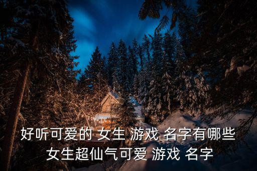 好聽可愛的 女生 游戲 名字有哪些 女生超仙氣可愛 游戲 名字