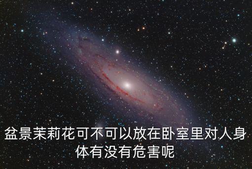 盆景茉莉花可不可以放在臥室里對人身體有沒有危害呢