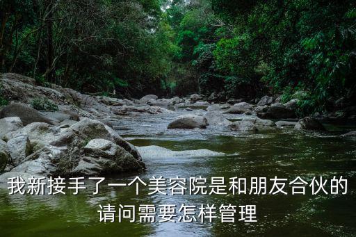 我新接手了一個美容院是和朋友合伙的請問需要怎樣管理