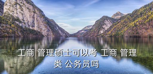  工商 管理碩士可以考 工商 管理類 公務(wù)員嗎