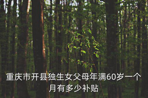 重慶市關于獨生子女父母滿60歲補助政策，重慶市開縣獨生女父母年滿60歲一個月有多少補貼