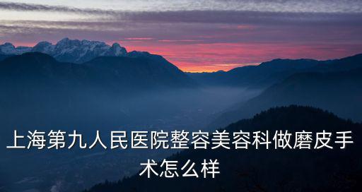 上海第九人民醫院整容美容科做磨皮手術怎么樣